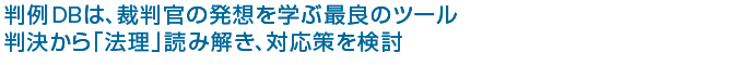 判例DBは、裁判官の発想を学ぶ最良のツール 判決から「法理」読み解き、対応策を検討